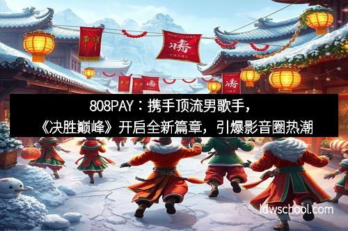 808PAY：携手顶流男歌手，《决胜巅峰》开启全新篇章，引爆影音圈热潮